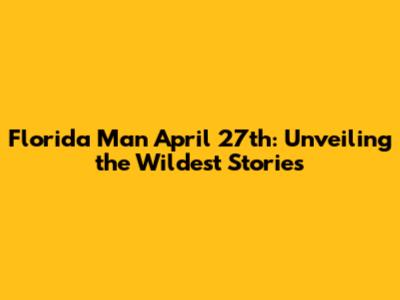 Florida Man April 27th: Unveiling the Wildest Stories
