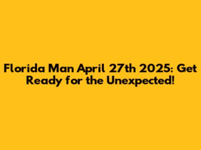 Florida Man April 27th 2025: Get Ready for the Unexpected!