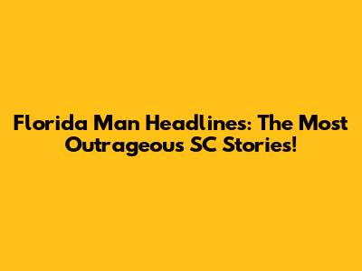 Florida Man Headlines: The Most Outrageous SC Stories!