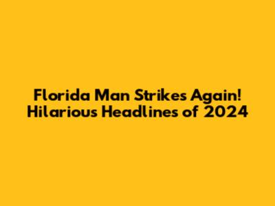 Florida Man Strikes Again! Hilarious Headlines of 2024