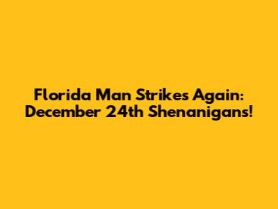 Florida Man Strikes Again: December 24th Shenanigans!