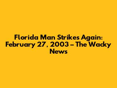 Florida Man Strikes Again: February 27, 2003 – The Wacky News