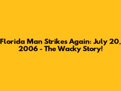 Florida Man Strikes Again: July 20, 2006 - The Wacky Story!