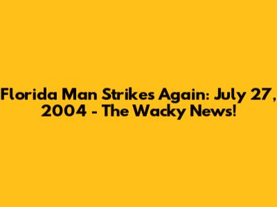 Florida Man Strikes Again: July 27, 2004 - The Wacky News!