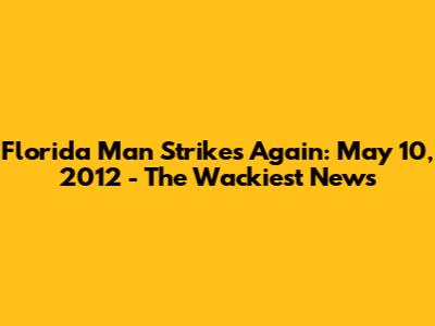 Florida Man Strikes Again: May 10, 2012 - The Wackiest News
