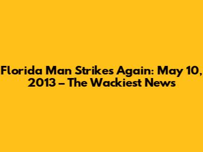 Florida Man Strikes Again: May 10, 2013 – The Wackiest News