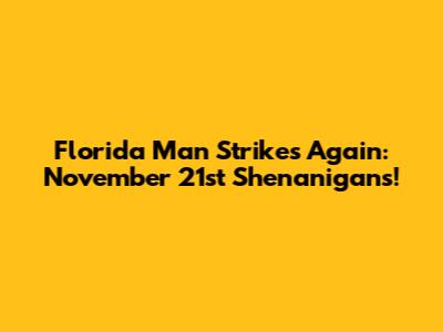 Florida Man Strikes Again: November 21st Shenanigans!