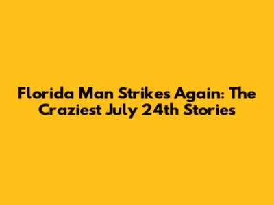 Florida Man Strikes Again: The Craziest July 24th Stories
