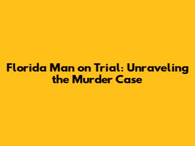 Florida Man on Trial: Unraveling the Murder Case