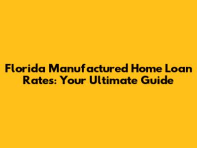 Florida Manufactured Home Loan Rates: Your Ultimate Guide