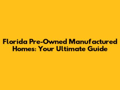 Florida Pre-Owned Manufactured Homes: Your Ultimate Guide
