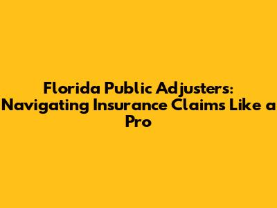 Florida Public Adjusters: Navigating Insurance Claims Like a Pro