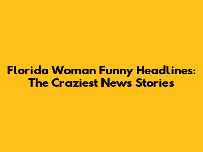 Florida Woman Funny Headlines: The Craziest News Stories