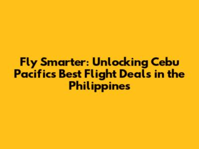 Fly Smarter: Unlocking Cebu Pacific's Best Flight Deals in the Philippines