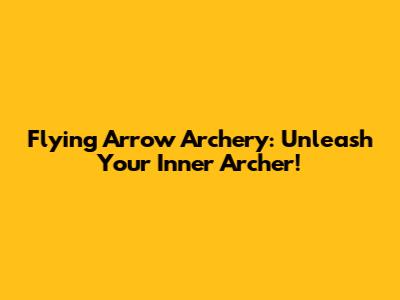 Flying Arrow Archery: Unleash Your Inner Archer!