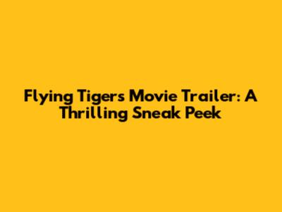 Flying Tigers Movie Trailer: A Thrilling Sneak Peek