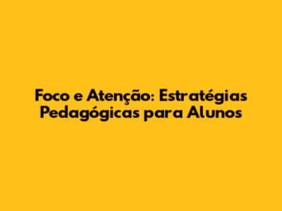 Foco e Atenção: Estratégias Pedagógicas para Alunos