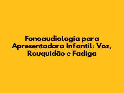 Fonoaudiologia para Apresentadora Infantil: Voz, Rouquidão e Fadiga