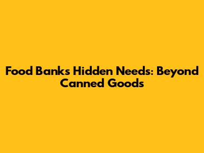Food Banks' Hidden Needs: Beyond Canned Goods