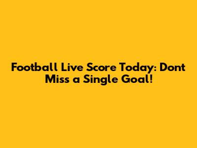 Football Live Score Today: Don't Miss a Single Goal!