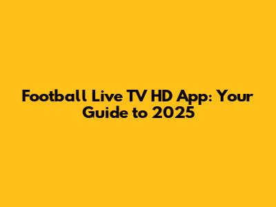 Football Live TV HD App: Your Guide to 2025