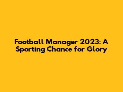 Football Manager 2023: A Sporting Chance for Glory