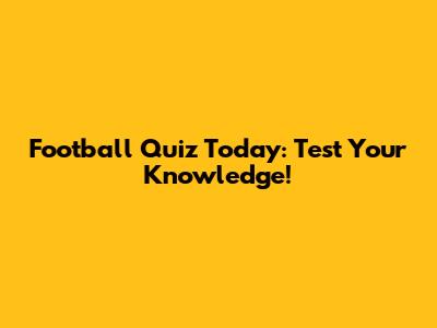 Football Quiz Today: Test Your Knowledge!