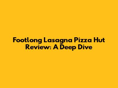 Footlong Lasagna Pizza Hut Review: A Deep Dive