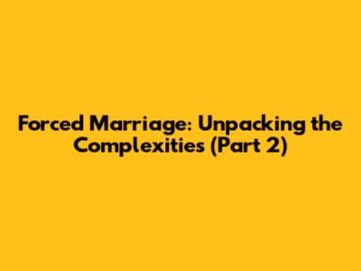 Forced Marriage: Unpacking the Complexities (Part 2)