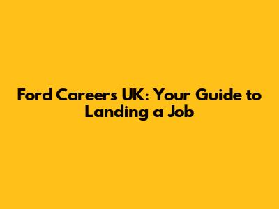 Ford Careers UK: Your Guide to Landing a Job