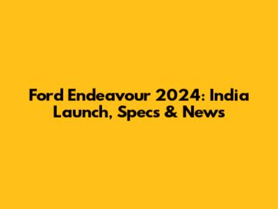 Ford Endeavour 2024: India Launch, Specs & News