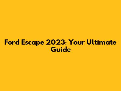 Ford Escape 2023: Your Ultimate Guide