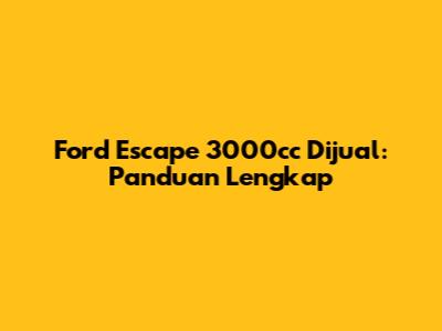 Ford Escape 3000cc Dijual: Panduan Lengkap