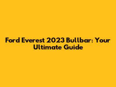 Ford Everest 2023 Bullbar: Your Ultimate Guide