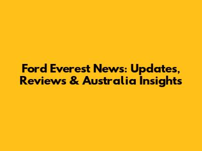 Ford Everest News: Updates, Reviews & Australia Insights