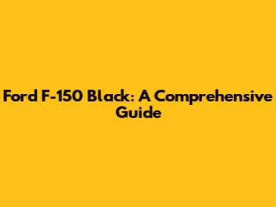 Ford F-150 Black: A Comprehensive Guide
