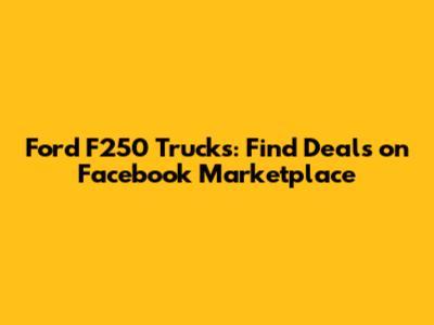 Ford F250 Trucks: Find Deals on Facebook Marketplace