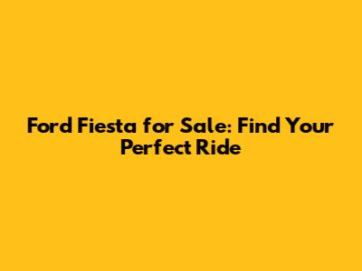 Ford Fiesta for Sale: Find Your Perfect Ride