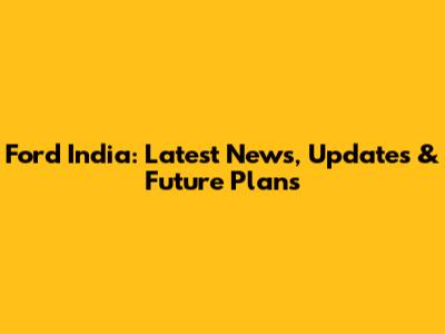 Ford India: Latest News, Updates & Future Plans