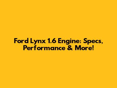 Ford Lynx 1.6 Engine: Specs, Performance & More!