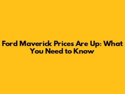 Ford Maverick Prices Are Up: What You Need to Know