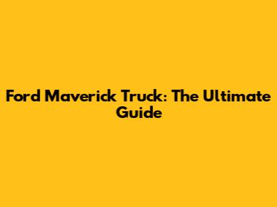 Ford Maverick Truck: The Ultimate Guide