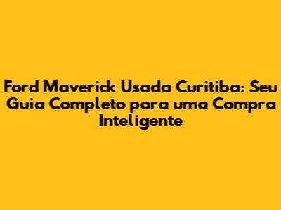 Ford Maverick Usada Curitiba: Seu Guia Completo para uma Compra Inteligente