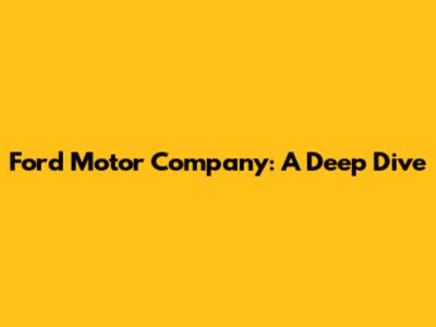 Ford Motor Company: A Deep Dive