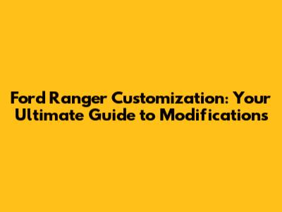 Ford Ranger Customization: Your Ultimate Guide to Modifications