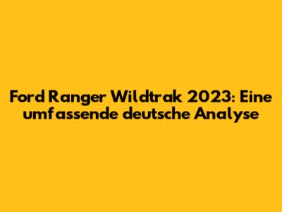 Ford Ranger Wildtrak 2023: Eine umfassende deutsche Analyse
