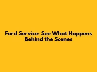 Ford Service: See What Happens Behind the Scenes