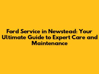 Ford Service in Newstead: Your Ultimate Guide to Expert Care and Maintenance