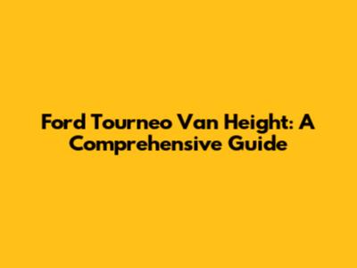 Ford Tourneo Van Height: A Comprehensive Guide