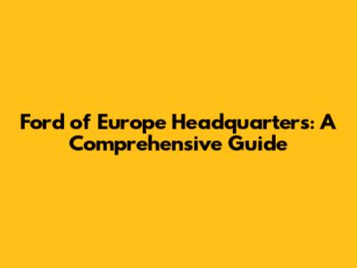 Ford of Europe Headquarters: A Comprehensive Guide